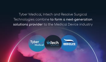 Tyber Medical, Intech and Resolve Surgical Technologies combine to form a next-generation solutions provider to the Medical Device industry